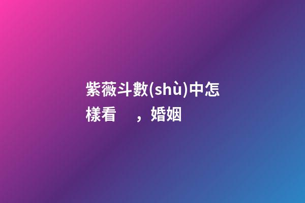 紫薇斗數(shù)中怎樣看，婚姻